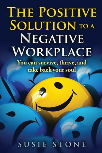 The Positive Solution to a Negative Workplace You Can Survive, Thrive, and Take Back Your Soul