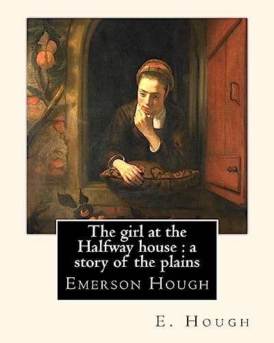 The Girl at the Halfway House : a Story of the Plains, by E. Hough Emerson Hough (1857-1923) Was an American Author Best Known for Writing Western Stories and Historical Novels