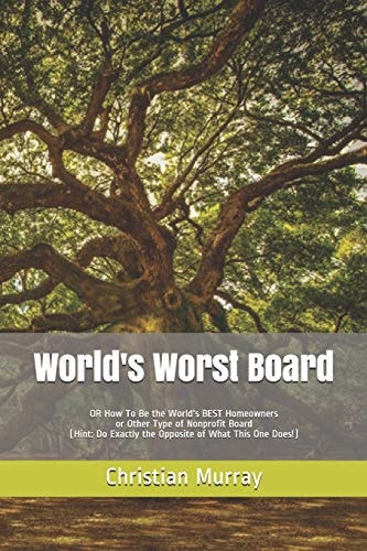 World's Worst Board Or How to Be the World's BEST Homeowners Or Other Type of Nonprofit Board (Hint: Do Exactly the Opposite of What This One Does!)
