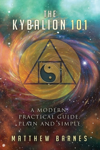 The Kybalion 101 A Modern, Practical Guide, Plain and Simple
