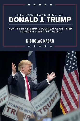 The Political Rise of Donald J. Trump How the News Media & Political Class Tried to Stop It & Why They Failed