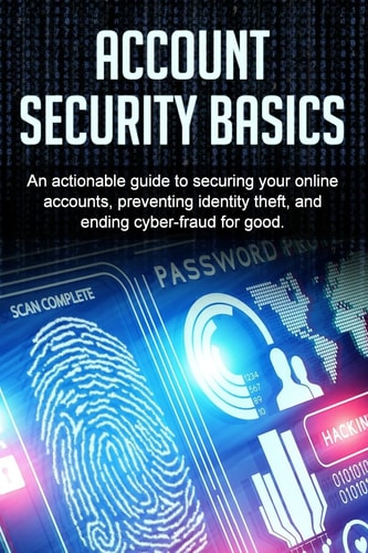 Account Security Basics An Actionable Guide to Securing Your Online Accounts, Preventing Identity Theft, and Ending Cyber-Fraud for Good