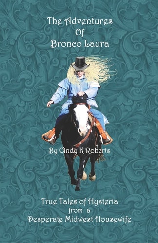 The Adventures of Bronco Laura True Tales of Hysteria from a Desperate Mid-West Housewife