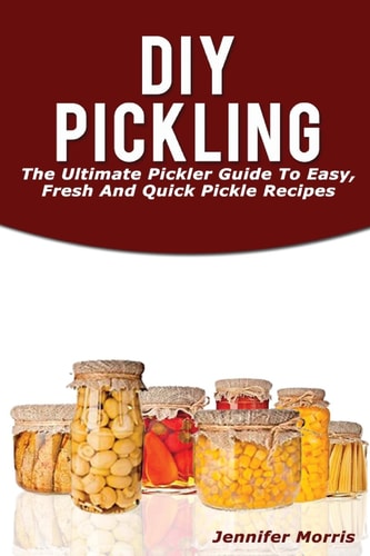DIY Pickling The Ultimate Pickler Guide to Easy, Fresh and Quick Pickle Recipes