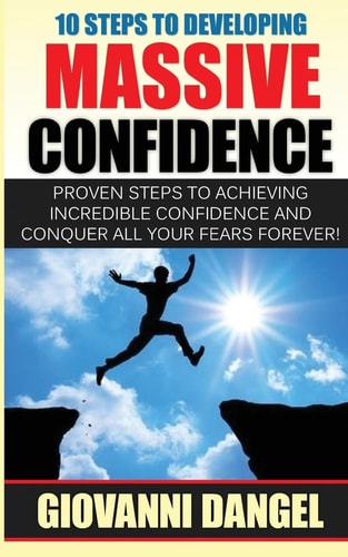 10 Steps To Developing Massive Confidence Proven Steps To Achieving Incredible Confidence And Conquer All Your Fears Forever!
