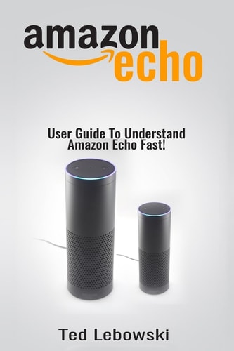 Amazon Echo User Guide To Understand Amazon Echo Fast!