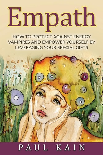 Empath How to Protect Against Energy Vampires and Empower Yourself by Leveraging Your Special Gifts