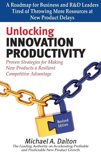 Unlocking Innovation Productivity Proven Strategies that Have Transformed Organizations for Profitable and Predictable New Product Growth Worldwide