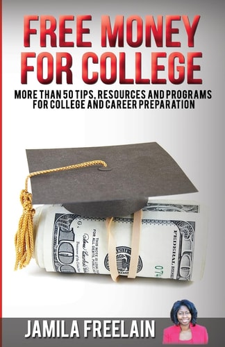 Free Money for College More Than 50 Tips, Resources and Programs for College and Career Preparation
