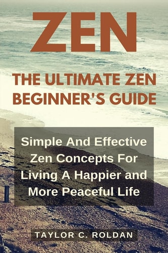 The Ultimate Zen Beginner's Guide Simple and Effective Zen Concepts for Living a Happier and More Productive Life