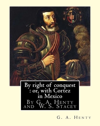 By Right of Conquest Or, with Cortez in Mexico, By G. A. Henty With: Illustrations and Two Maps By (Stacey, WS (Walter S.), 1846-1929)