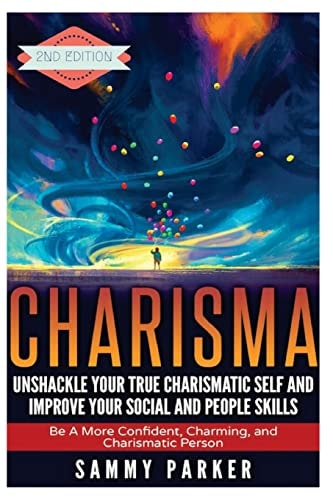 Charisma: Unshackle Your True Charismatic Self and Improve Your Social and People Skills Be a More Confident, Charming, and Charismatic Person