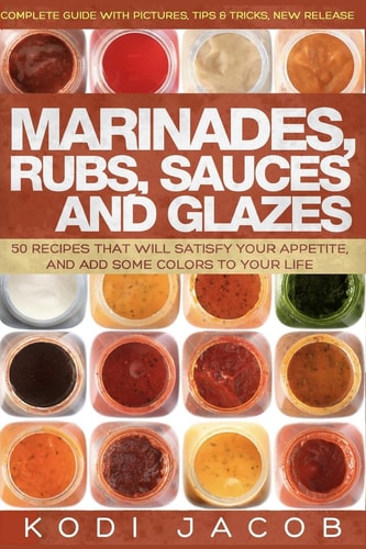 Marinades, Rubs, Sauces and Glazes 50 Recipes That Will Satisfy Your Appetite,