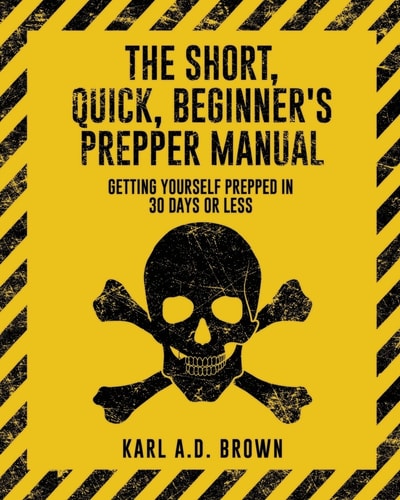 The Short, Quick, Beginner's Prepper Manual Getting Yourself Prepped in 30 Days Or Less