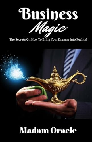 Business Magic The Secrets On How To Bring Your Dreams Into Reality!
