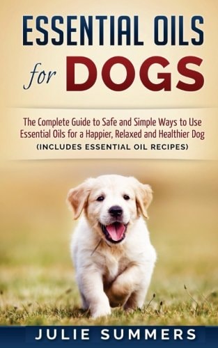Essential Oils for Dogs The Complete Guide to Safe and Simple Ways to Use Essential Oils for a Happier, Relaxed and Healthier Dog