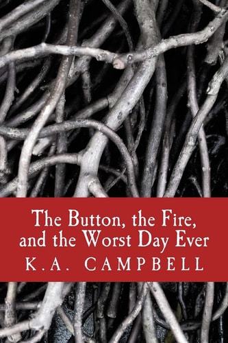 The Button, the Fire, and the Worst Day Ever A Small Collection of Chilling Short Stories That Tell of Bravery, Insanity, and a Bit of Horror to Make You Want to Sleep with Your Own Button Eyed Teddy Bear