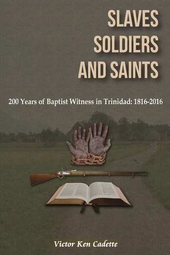 Slaves, Soldiers and Saints Two Hundred Years of Baptist Witness in Trinidad: 1816-2016