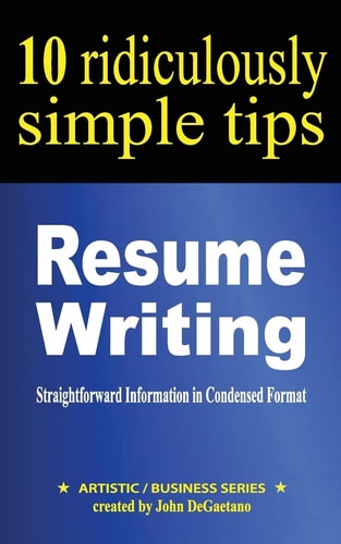 Resume Writing: 10 Ridiculously Simple Tips Straightforward Information in Condensed Format about Writing a Great Resume