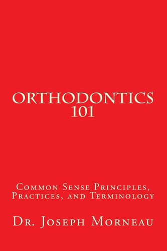 Orthodontics 101 Common Sense Principles, Practices, and Terminology