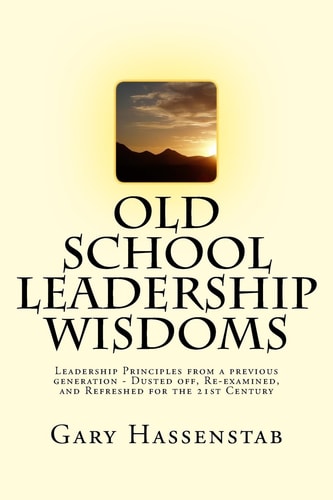 Old School Leadership Wisdoms A Return to Leadership Values of a Previous Generation - Dusted Off, Re-Examined, and Refreshed for the 21st Century