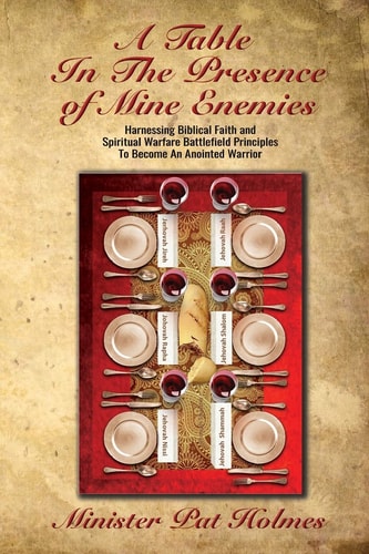 A Table In The Presence Of Mine Enemies Harnessing Biblical Faith and Spiritual Warfare Battlefield Principles To Become An Anointed Warrior