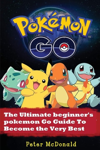 Pokemon Go The Ultimate Beginner's Pokemon Go Guide To Become the Very Best Trainer