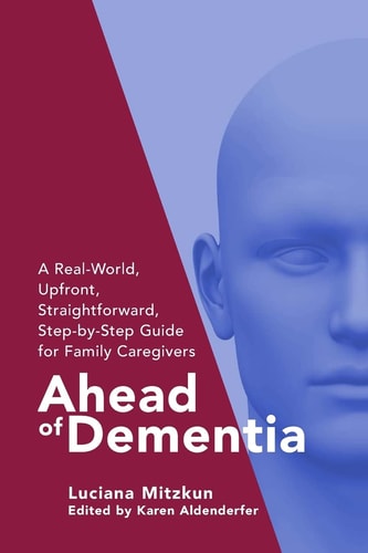 Ahead of Dementia A Real-World, Upfront, Straightforward, Step-By-Step Guide for Family Caregivers