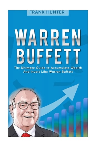 Warren Buffett The Ultimate Guide to Accumulate Wealth and Invest Like Warren Buffett