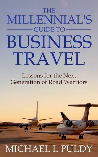 The Millennial's Guide to Business Travel Lessons for the Next Generation of Road Warriors