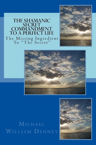 The Shamanic Secret Commandment To A Perfect Life The Missing Ingredient To "The Secret"