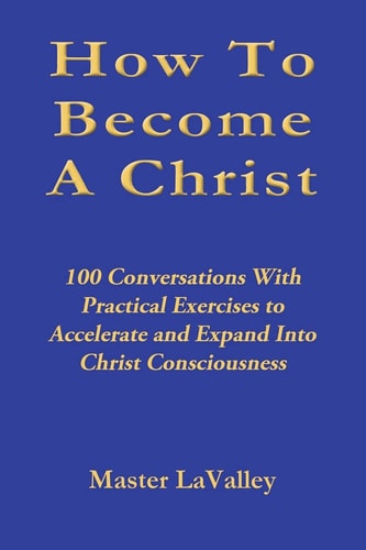 How To Become A Christ 100 Conversations With Practical Exercises to Accelerate and Expand Into Christ Consciousness