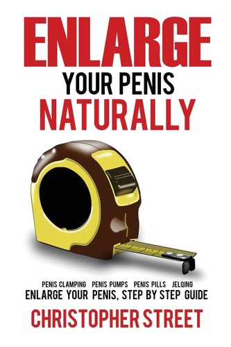 Enlarge Your Penis Naturally Penis Clamping, Penis Pumps, Penis Pills, Jelqing, Enlarge Your Penis, Step by Step Guide