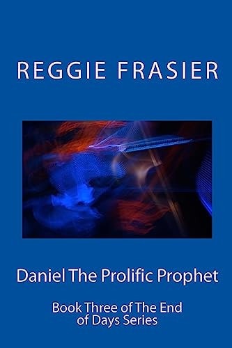 Daniel The Prolific Prophet An Exhaustive Examination of the Prophesies of the Prophet Daniel