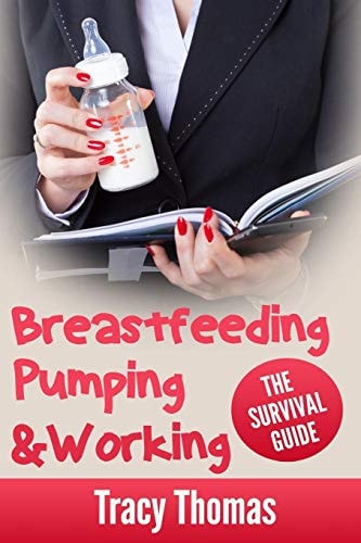 Breastfeeding, Pumping and Working The Mom's Survival Guide For Successful Breastfeeding, Pumping and Returning To Work