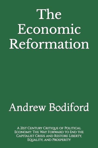 The Economic Reformation A 21st Century Critique of Political Economy: The Way Forward to End the Capitalist Crisis and Restore Liberty, Equality, and Prosperity