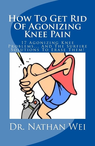 How To Get Rid Of Agonizing Knee Pain 17 Agonizing Knee Problems... And The Surfire Solutions To Erase Them!