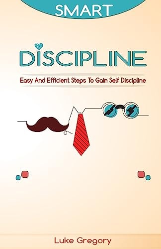 Smart Discipline Easy and Efficient Steps to Gain Self Discipline, Organize Your Life and Do Things The Right Way