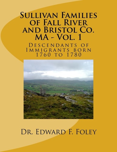 Sullivan Familes of Fall River and Bristol Co. MA - Vol. 1 Descendants of Immigrants Born 1760 To 1780