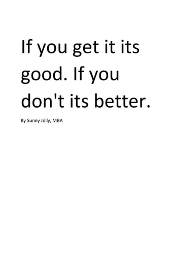 If You Get It. Its Good. If You Don't. Its Better. By Sunny Jolly, MBA