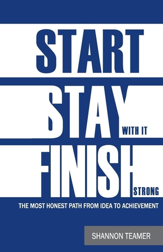 Start. Stay with It. Finish Strong The Most Honest Path from Idea to Achievement