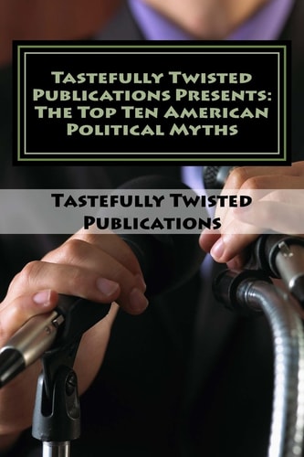 Tastefully Twisted Publications Presents The Top Ten American Political Myths