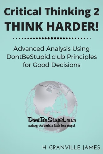 Critical Thinking 2 Think Harder. Advanced Analysis Using DontBeStupid. Club Principles for Good Decisions