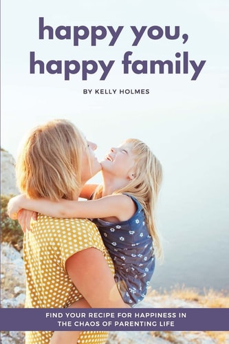Happy You, Happy Family Find Your Recipe for Happiness in the Chaos of Parenting Life