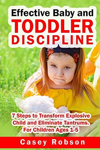 Effective Baby and Toddler Discipline 7 Steps to Transform Explosive Child and Eliminate Tantrums. For Children Ages 1- 5