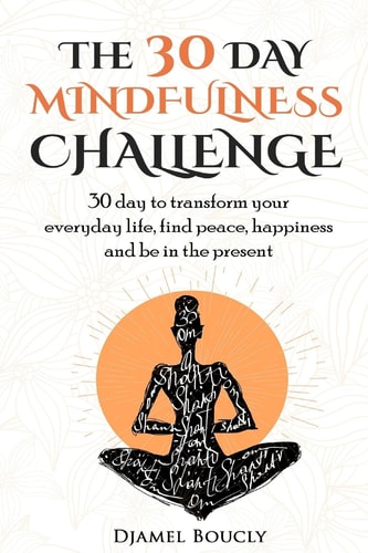 The 30 Day Mindfulness Challenge 30 Day to Transform Your Everyday Life, Find Peace, Happiness and Be in The Present
