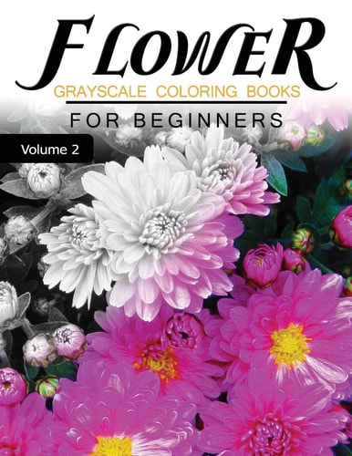 Flower GRAYSCALE Coloring Books for Beginners Volume 2 Grayscale Photo Coloring Book for Grown Ups (Floral Fantasy Coloring)