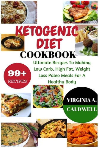 Ketogenic Diet Cookbook 99+ Ultimate Recipes To Making Low Carb, High Fat, Weight Loss Paleo Meals For A Healthy Body