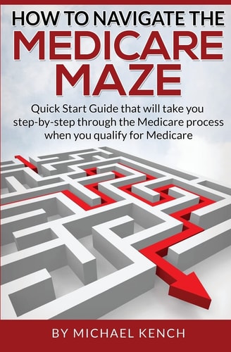 How to Navigate the Medicare Maze Quick Start Guide That Will Take You Step-By-step Through the Medicare Process When You Qualify for Medicare