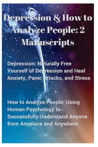 Depression and How to Analyze People 2 Manuscripts. Naturally Free Yourself of Depression & Heal Anxiety, Panic Attacks, & Stress. Using Human Psychology to Successfully Understand Anyone, Anyplace, & Anywhere.